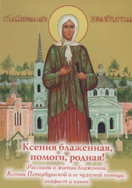 

Ксения блаженная, помоги, родная! Рассказы о житии блаж. Ксении Петербургской и ее чудесной помощи, акафист и канон