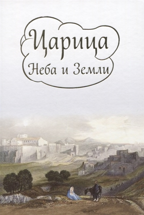 

Царица Неба и Земли. О земной жизни Пресвятой Богородицы