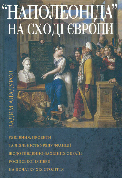 

Наполеоніда на Сході Європи: Уявлення, проекти та діяльність уряду Франції щодо південно-західних окраїн Російської імперії на початку ХІХ століття