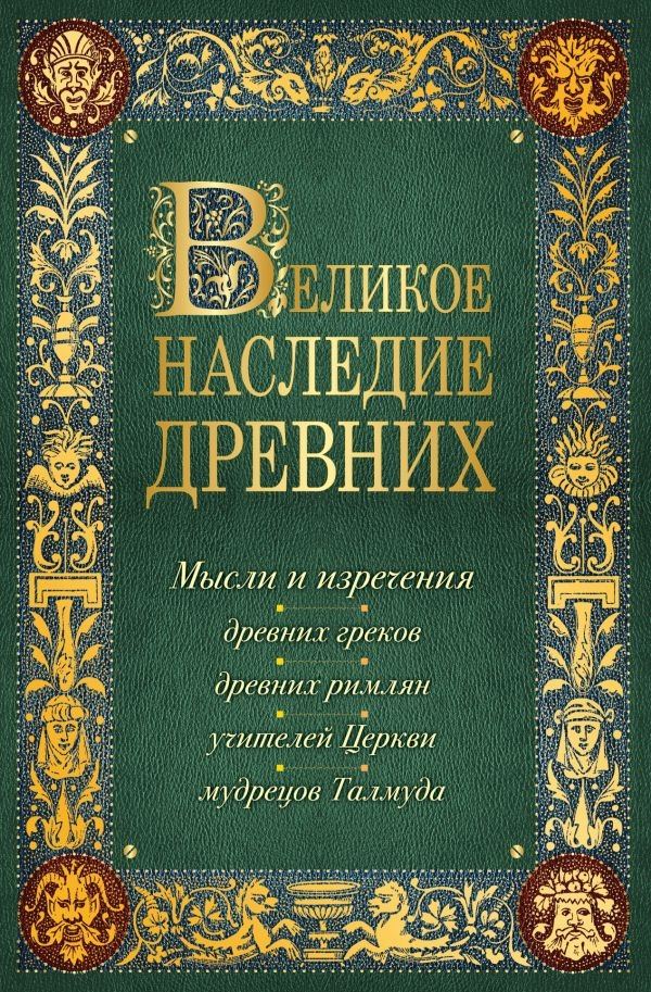 

Великое наследие древних: мысли и изречения древних греков, древних римлян, учителей Церкви, мудрецов Талмуда