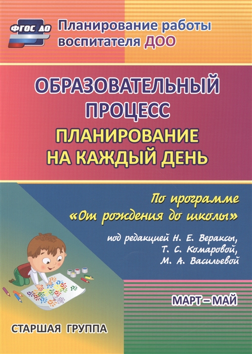 

Образовательный процесс. Планирование на каждый день по программе От рождения до школы под редакцией Н. Е. Вераксы, Т. С. Комаровой, М. А. Васильевой. Март-май. Старшая группа. От 5 до 6 лет