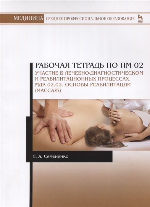 

Рабочая тетрадь по ПМ 02. Участие в лечебно-диагностическом и реабилитационных процессах. МДК 02.02. Основы реабилитации (массаж). Учебное пособие (4128280)