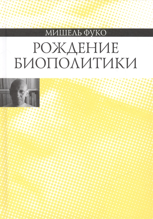 

Рождение биополитики. Курс лекций, прочитанных в Коллеж де Франс в 1978-1979 учебном оду
