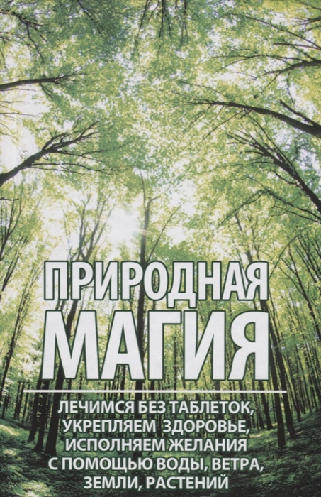 

Природная магия. Лечимся без таблеток, укрепляем здоровье, исполняем желания с помощью воды, ветра, земли, растений