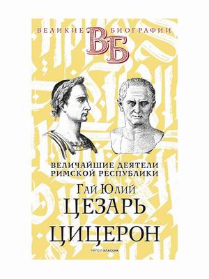 

Величайшие деятели Римской республики. Гай Юлий Цезарь. Цицерон