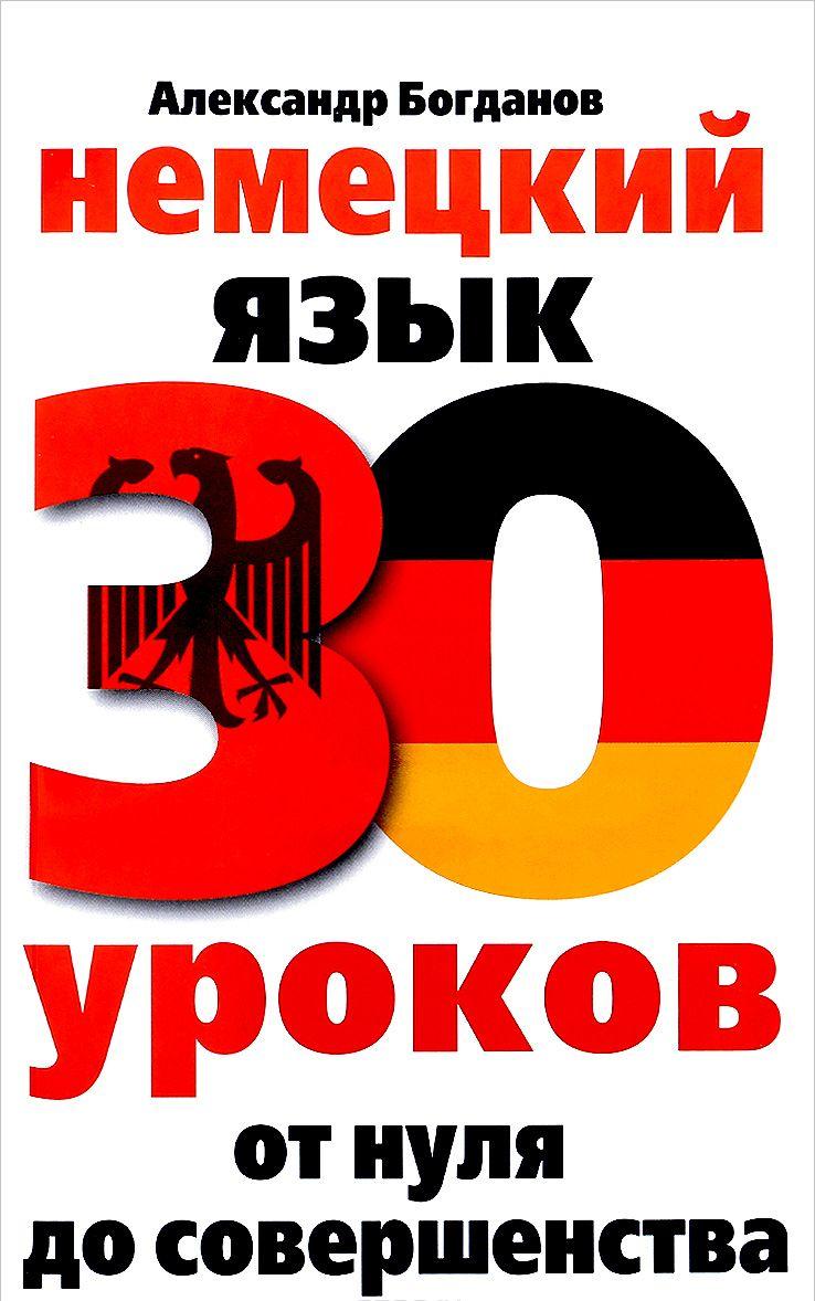 

Немецкий язык. 30 уроков. От нуля до совершенства Александр Богданов