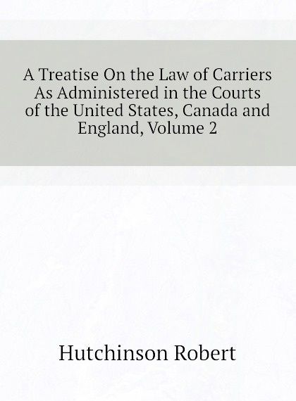 

A Treatise On the Law of Carriers As Administered in the Courts of the United States, Canada and England, Volume 2