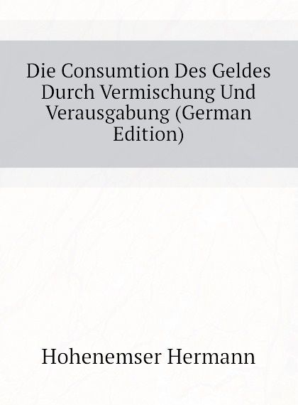 

Die Consumtion Des Geldes Durch Vermischung Und Verausgabung (German Edition)