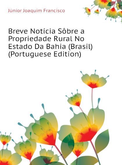 

Breve Noticia Sobre a Propriedade Rural No Estado Da Bahia (Brasil) (Portuguese Edition)