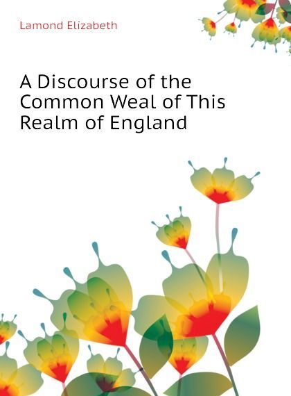 

A Discourse of the Common Weal of This Realm of England