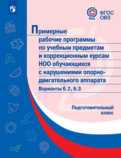 

Примерная рабочая программа по учебным предметам и коррекционным курсам начального общего образования обучающихся с нарушениями опорно-двигательного аппарата. Варианты 6.2, 6.3. Подготовительный клас