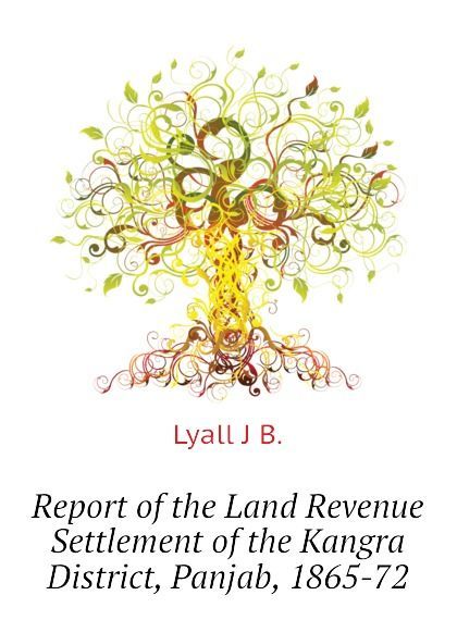 

Report of the Land Revenue Settlement of the Kangra District, Panjab, 1865-72 (1810819)