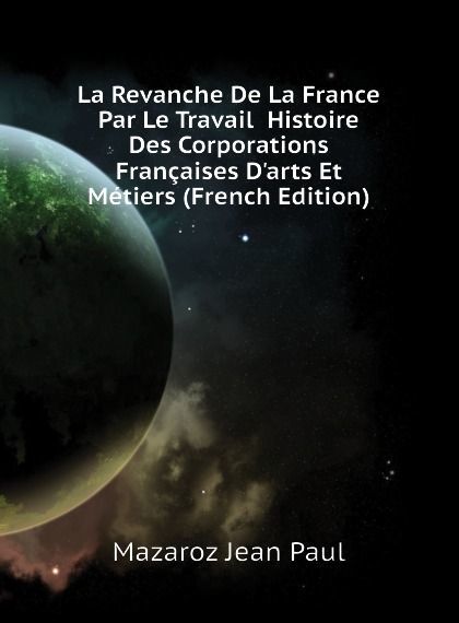 

La Revanche De La France Par Le Travail Histoire Des Corporations Francaises Darts Et Metiers (French Edition)