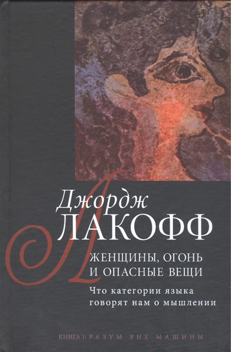 

Джордж Лакофф: Женщины, огонь и опасные вещи. Что категории языка говорят нам о мышлении. Книга 1. Разум вне машины