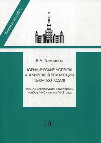 

Юридические аспекты английской революции 1640-1660 годов. Период конституционной борьбы: ноябрь 1640 - август 1642 года. Учебное пособие
