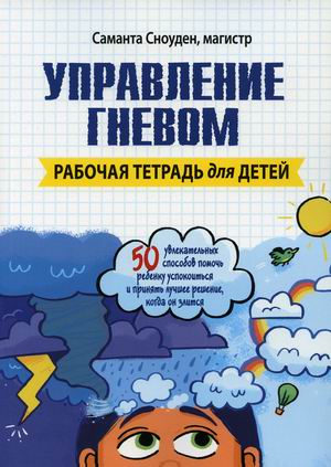 

Управление гневом. 50 увлекательных способов помочь ребенку успокоиться и принять лучшее решение, когда он злится. Рабочая тетрадь для детей