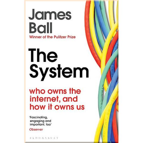 

The System: Who Owns the Internet, and How It Owns Us. James Ball. ISBN:9781526607232
