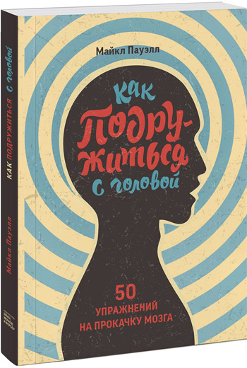 

Как подружиться с головой. 50 упражнений на прокачку мозга - Майкл Пауэлл