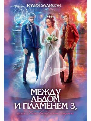 

Между льдом и пламенем, или Как выбрать мужа. Книга 3