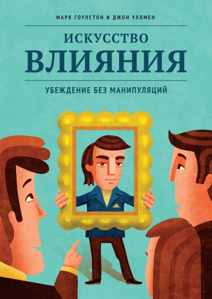 

Искусство влияния. Убеждение без манипуляций. Марк Гоулстон и Джон Уллмен