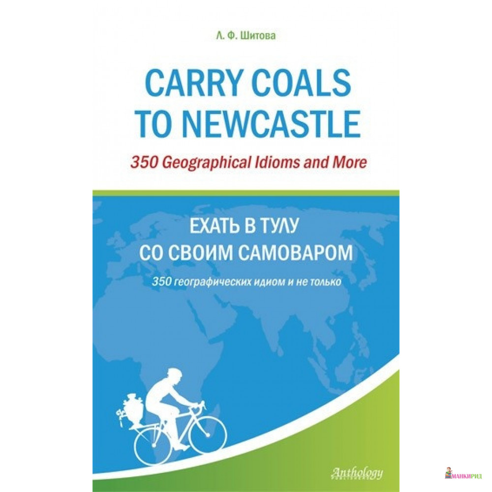 

Carry Coals to Newcastle. 350 Geographical Idioms and More. Ехать в Тулу со своим самоваром. 350 географических идиом и не только - Лариса Феликсовна Шитова - Антология - 653916