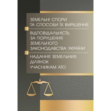 

Земельні спори та способи їх вирішення. Відповідальність за порушення земельного зак-ва України. Надання земельних ділянок учасникам АТО. Практичний посібник.