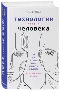 

Технологии против Человека. Как мы будем жить, любить и думать в следующие 50 лет