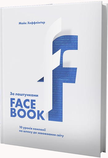 

За лаштунками Facebook: 10 уроків компанії на шляху до завоювання світу - Майк Хеффлингер