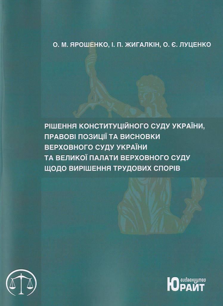 

Рішення Конституційного Суду України, правові позиції та висновки Верховного Суду України та Великої Палати Верховного Суду щодо вирішення трудових спорів - Ярошенко О. М., Жигалкін І. П., Луценко О. Є. 978-617-7450-10-7