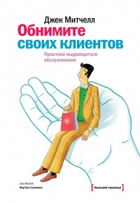 

Митчелл Джек "Обнимите своих клиентов. Практика выдающегося обслуживания"