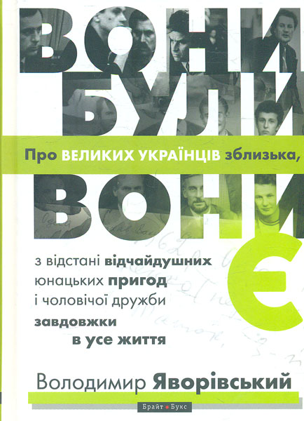 

Вони були, вони є. Про ВЕЛИКИХ УКРАЇНЦІВ зблизька, з відстані відчайдушних юнацьких пригод і чоловічої дружби завдовжки в усе життя