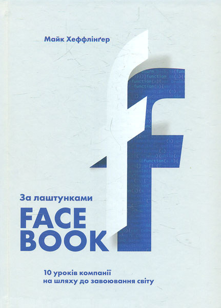 

За лаштунками Facebook: 10 уроків компанії на шляху до завоювання світу