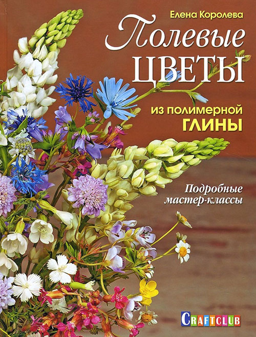 

Полевые цветы из полимерной глины. Подробные мастер-классы - Елена Королева (978-5-91906-577-7)