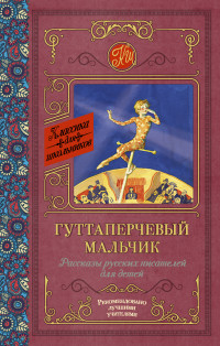 

Гуттаперчевый мальчик. Рассказы русских писателей для детей (14385327)