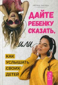 

Дайте ребенку сказать, или Как услышать своих детей (15063709)