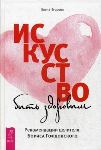 

Искусство быть здоровым. Рекомендации целителя Бориса Голдовского (14543354)