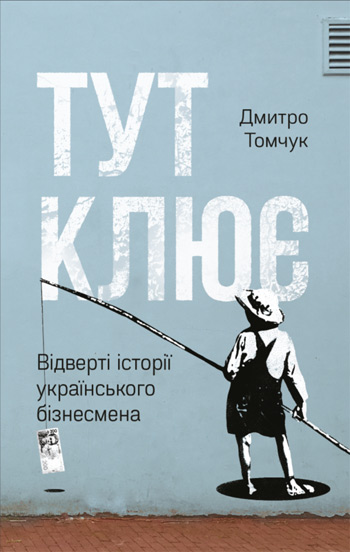 

Тут клює. Відверті історії українського бізнесмена - Дмитрий Томчук