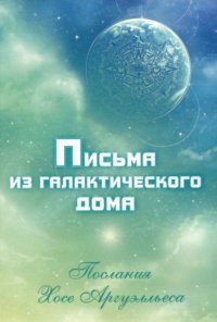 

Письма из Галактического Дома. Послания Хосэ Аргуэлльеса