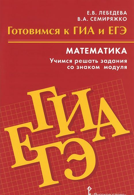 

Математика. Готовимся к ГИА и ЕГЭ. Учимся решать задания со знаком модуля. Пособие для обучающихся