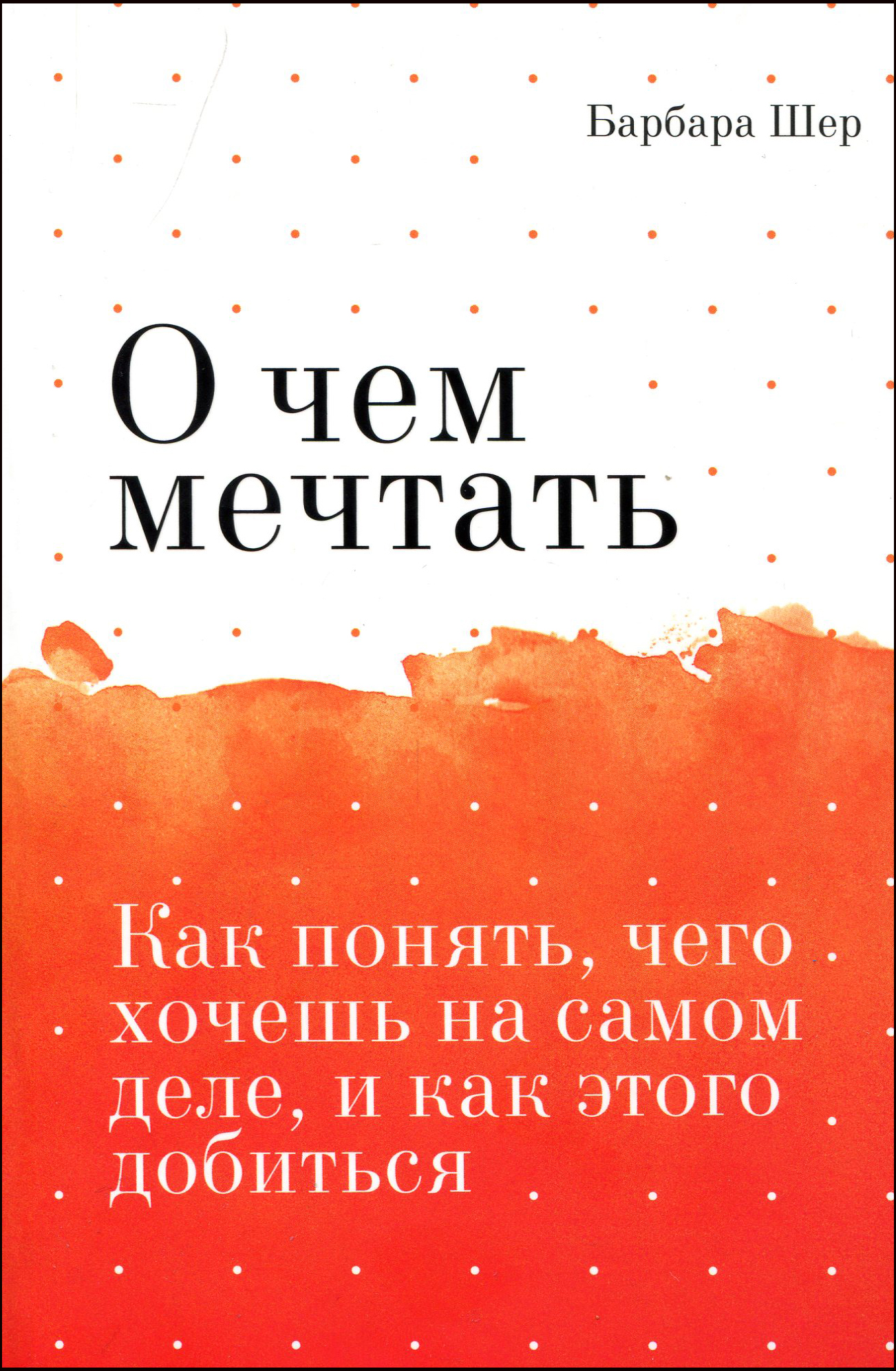 

О чем мечтать. Как понять, чего хочешь на самом деле, и как этого добиться - Барбара Шер (978-5-00146-553-9)