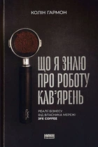Що я знаю про роботу кафе. Реалії бізнесу від власника мережі 3fe Coffee/Гармон Колін/9786177866724